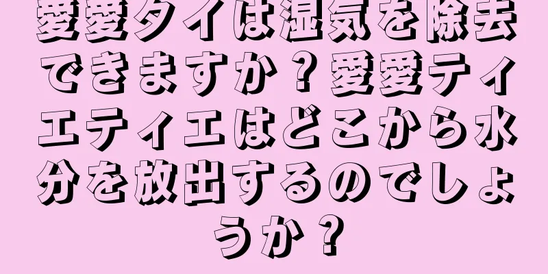 愛愛タイは湿気を除去できますか？愛愛ティエティエはどこから水分を放出するのでしょうか？