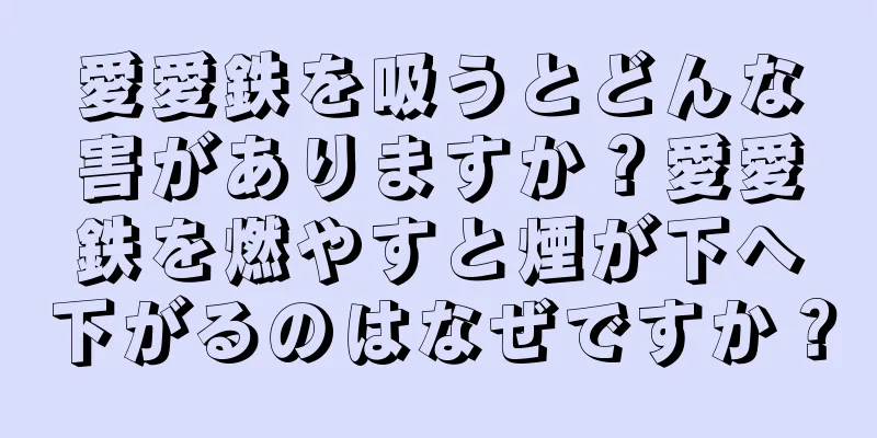 愛愛鉄を吸うとどんな害がありますか？愛愛鉄を燃やすと煙が下へ下がるのはなぜですか？