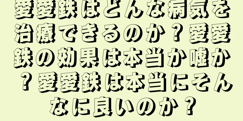 愛愛鉄はどんな病気を治療できるのか？愛愛鉄の効果は本当か嘘か？愛愛鉄は本当にそんなに良いのか？