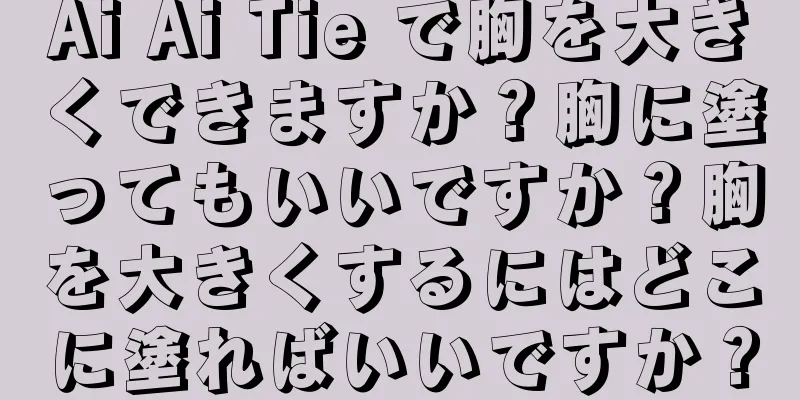 Ai Ai Tie で胸を大きくできますか？胸に塗ってもいいですか？胸を大きくするにはどこに塗ればいいですか？