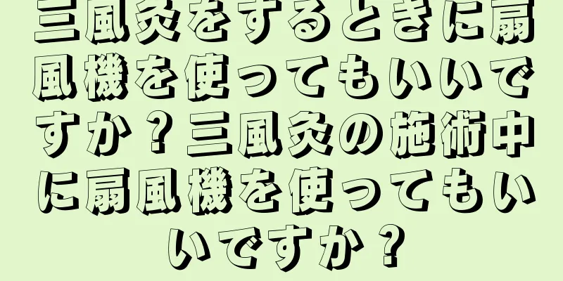 三風灸をするときに扇風機を使ってもいいですか？三風灸の施術中に扇風機を使ってもいいですか？