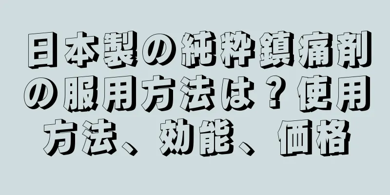 日本製の純粋鎮痛剤の服用方法は？使用方法、効能、価格