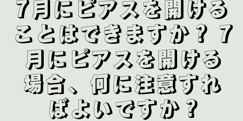 7月にピアスを開けることはできますか？ 7月にピアスを開ける場合、何に注意すればよいですか？