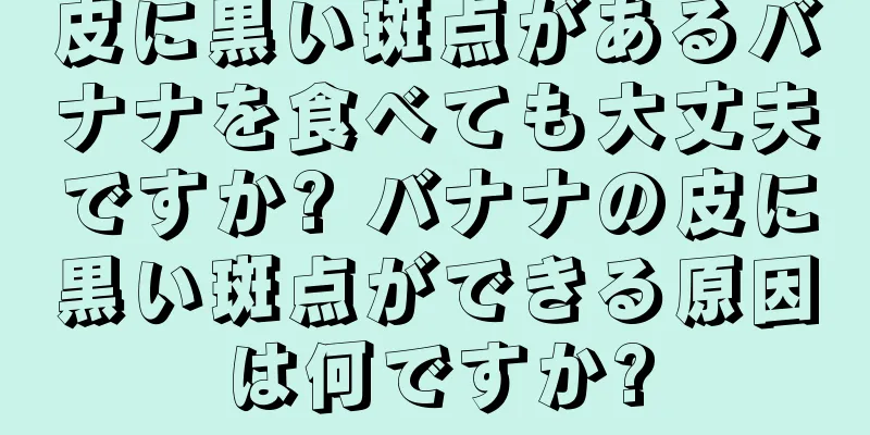 皮に黒い斑点があるバナナを食べても大丈夫ですか? バナナの皮に黒い斑点ができる原因は何ですか?