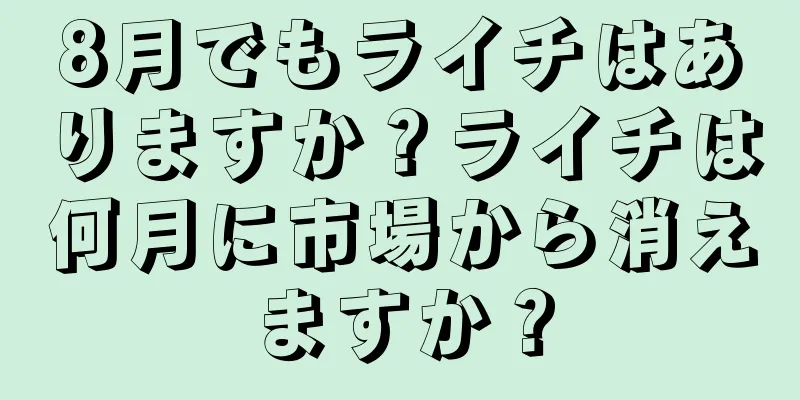 8月でもライチはありますか？ライチは何月に市場から消えますか？