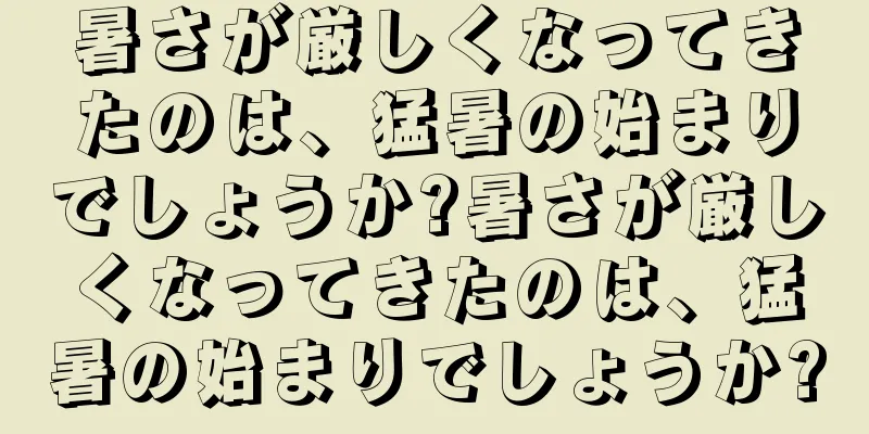 暑さが厳しくなってきたのは、猛暑の始まりでしょうか?暑さが厳しくなってきたのは、猛暑の始まりでしょうか?
