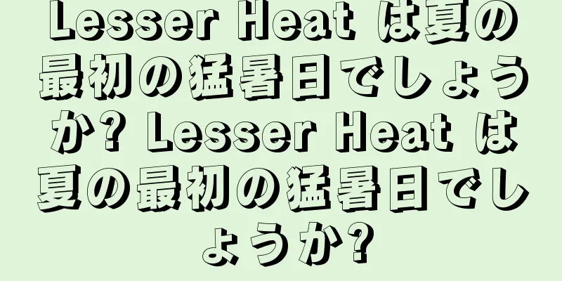 Lesser Heat は夏の最初の猛暑日でしょうか? Lesser Heat は夏の最初の猛暑日でしょうか?