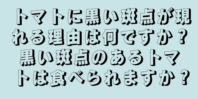 トマトに黒い斑点が現れる理由は何ですか？黒い斑点のあるトマトは食べられますか？