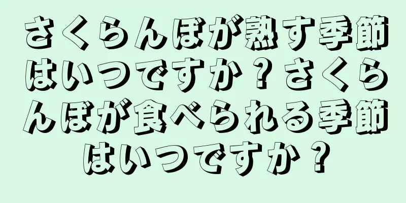さくらんぼが熟す季節はいつですか？さくらんぼが食べられる季節はいつですか？