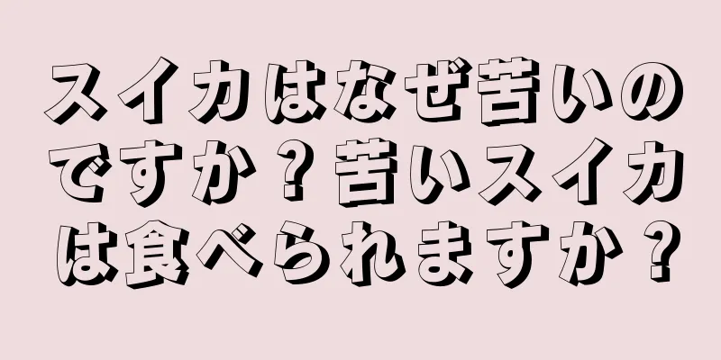 スイカはなぜ苦いのですか？苦いスイカは食べられますか？