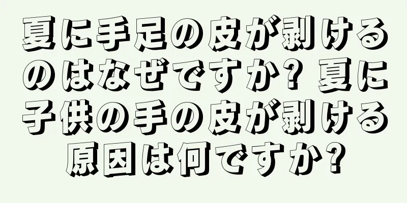 夏に手足の皮が剥けるのはなぜですか? 夏に子供の手の皮が剥ける原因は何ですか?