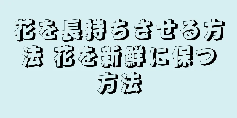 花を長持ちさせる方法 花を新鮮に保つ方法