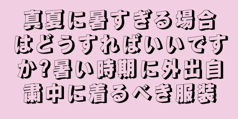 真夏に暑すぎる場合はどうすればいいですか?暑い時期に外出自粛中に着るべき服装