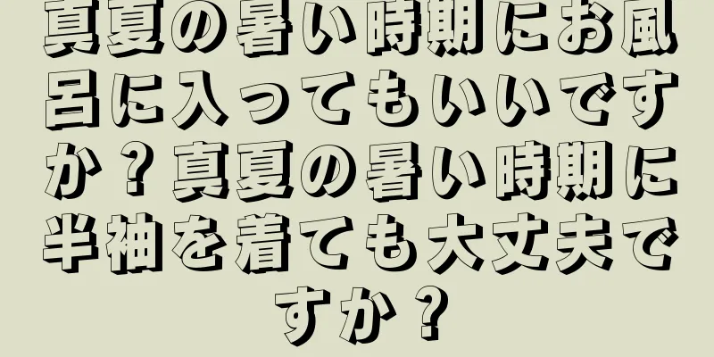 真夏の暑い時期にお風呂に入ってもいいですか？真夏の暑い時期に半袖を着ても大丈夫ですか？