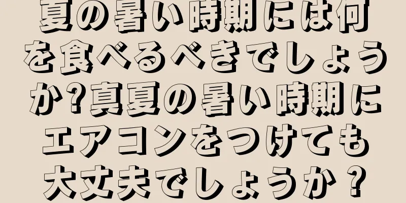 夏の暑い時期には何を食べるべきでしょうか?真夏の暑い時期にエアコンをつけても大丈夫でしょうか？
