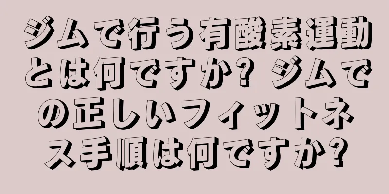 ジムで行う有酸素運動とは何ですか? ジムでの正しいフィットネス手順は何ですか?