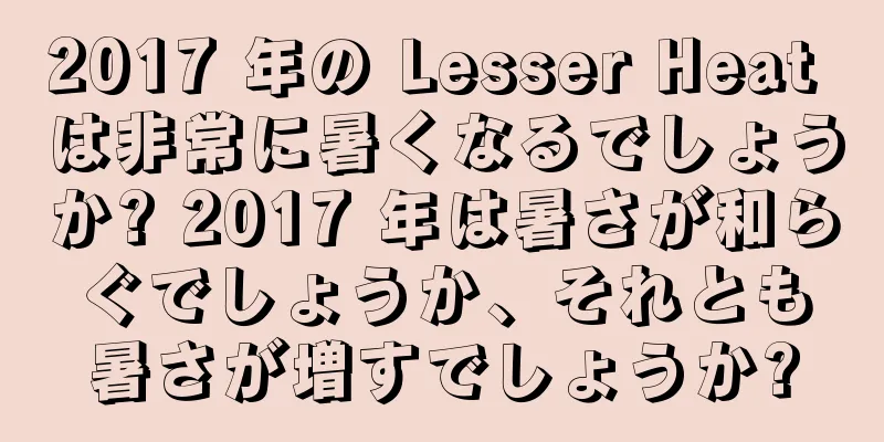 2017 年の Lesser Heat は非常に暑くなるでしょうか? 2017 年は暑さが和らぐでしょうか、それとも暑さが増すでしょうか?