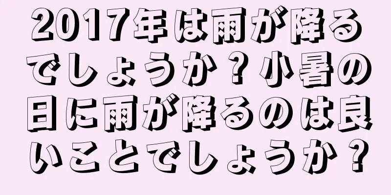 2017年は雨が降るでしょうか？小暑の日に雨が降るのは良いことでしょうか？
