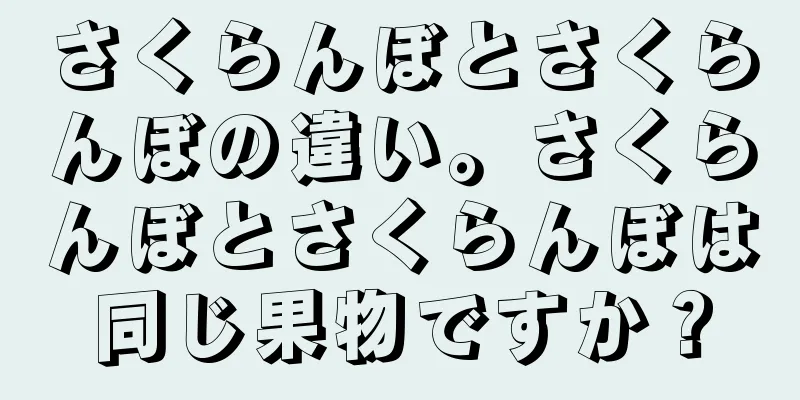 さくらんぼとさくらんぼの違い。さくらんぼとさくらんぼは同じ果物ですか？