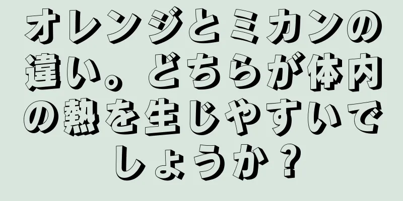 オレンジとミカンの違い。どちらが体内の熱を生じやすいでしょうか？