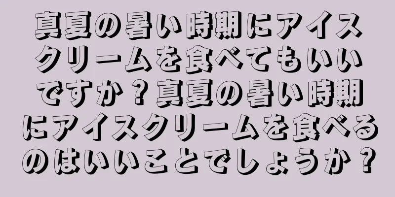 真夏の暑い時期にアイスクリームを食べてもいいですか？真夏の暑い時期にアイスクリームを食べるのはいいことでしょうか？