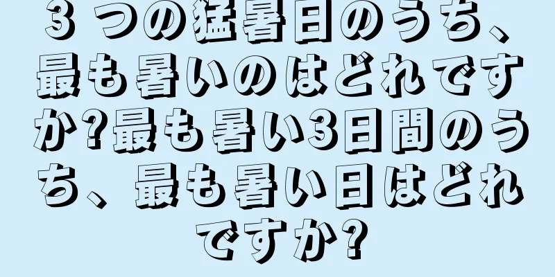3 つの猛暑日のうち、最も暑いのはどれですか?最も暑い3日間のうち、最も暑い日はどれですか?