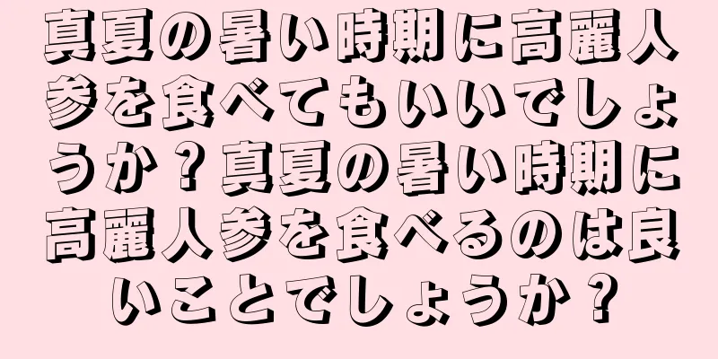 真夏の暑い時期に高麗人参を食べてもいいでしょうか？真夏の暑い時期に高麗人参を食べるのは良いことでしょうか？
