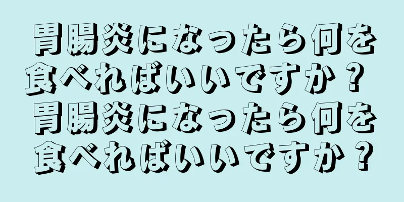 胃腸炎になったら何を食べればいいですか？ 胃腸炎になったら何を食べればいいですか？