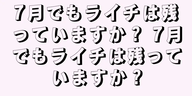 7月でもライチは残っていますか？ 7月でもライチは残っていますか？