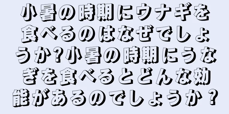 小暑の時期にウナギを食べるのはなぜでしょうか?小暑の時期にうなぎを食べるとどんな効能があるのでしょうか？