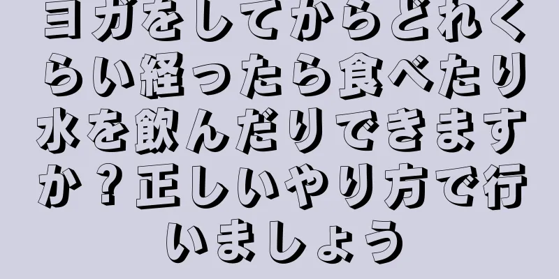 ヨガをしてからどれくらい経ったら食べたり水を飲んだりできますか？正しいやり方で行いましょう
