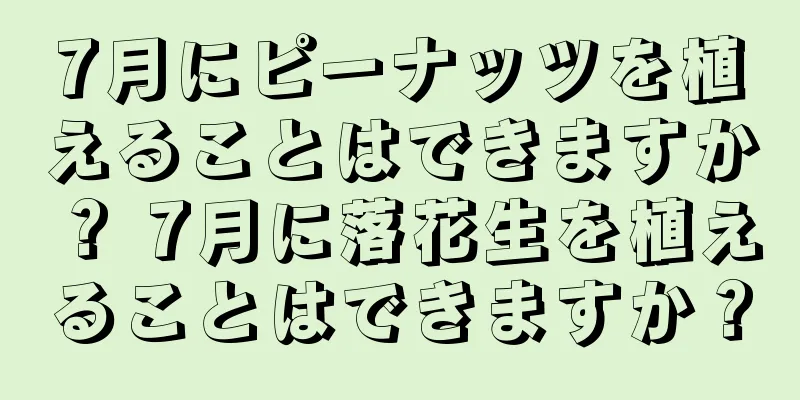 7月にピーナッツを植えることはできますか？ 7月に落花生を植えることはできますか？
