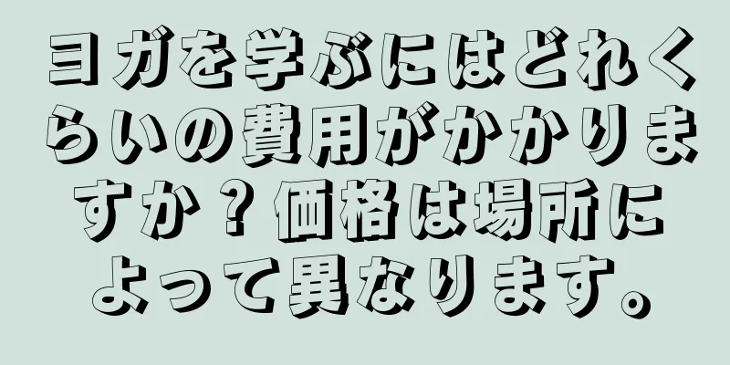 ヨガを学ぶにはどれくらいの費用がかかりますか？価格は場所によって異なります。