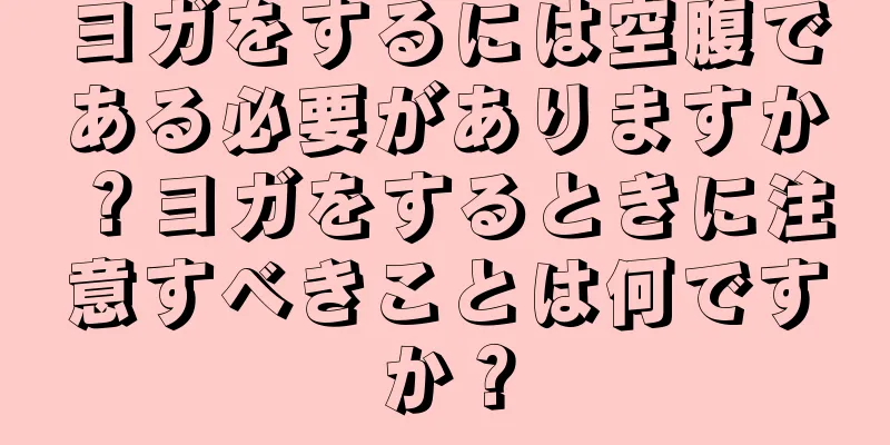 ヨガをするには空腹である必要がありますか？ヨガをするときに注意すべきことは何ですか？