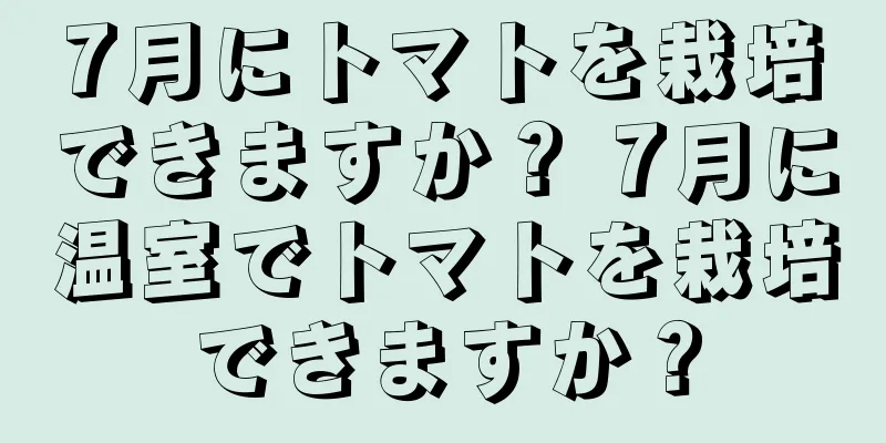 7月にトマトを栽培できますか？ 7月に温室でトマトを栽培できますか？