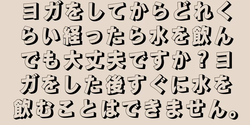 ヨガをしてからどれくらい経ったら水を飲んでも大丈夫ですか？ヨガをした後すぐに水を飲むことはできません。