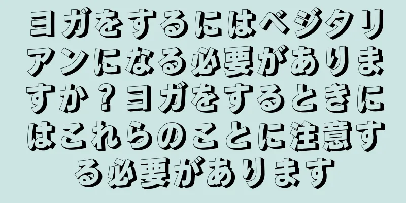 ヨガをするにはベジタリアンになる必要がありますか？ヨガをするときにはこれらのことに注意する必要があります