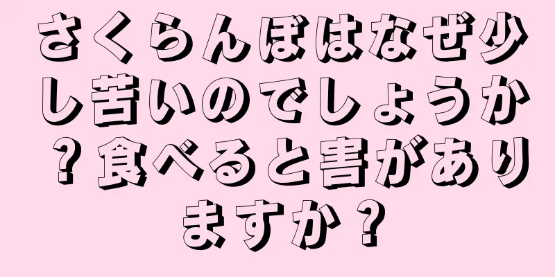 さくらんぼはなぜ少し苦いのでしょうか？食べると害がありますか？