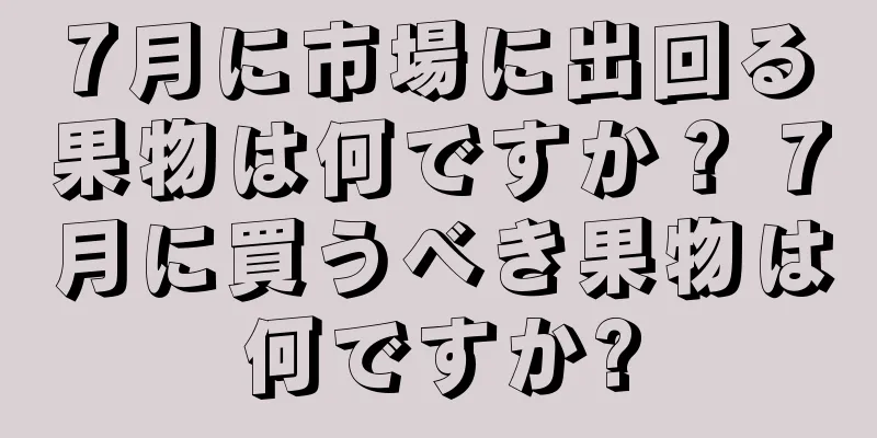 7月に市場に出回る果物は何ですか？ 7月に買うべき果物は何ですか?