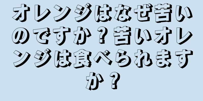 オレンジはなぜ苦いのですか？苦いオレンジは食べられますか？
