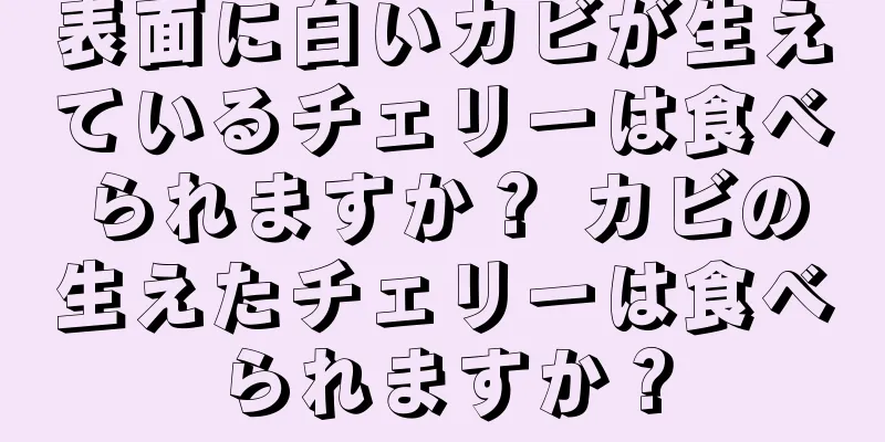 表面に白いカビが生えているチェリーは食べられますか？ カビの生えたチェリーは食べられますか？