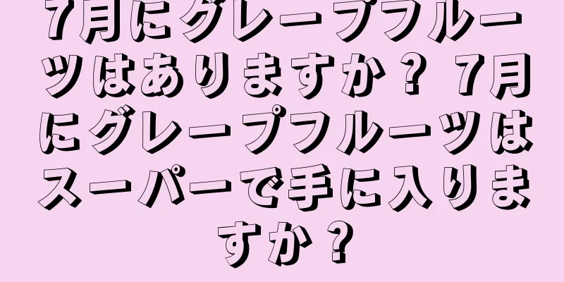 7月にグレープフルーツはありますか？ 7月にグレープフルーツはスーパーで手に入りますか？