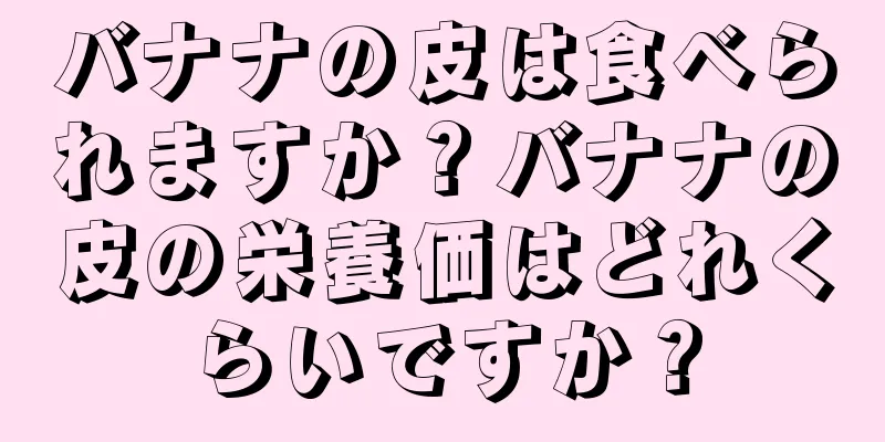 バナナの皮は食べられますか？バナナの皮の栄養価はどれくらいですか？