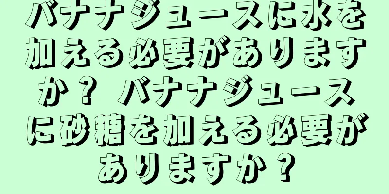 バナナジュースに水を加える必要がありますか？ バナナジュースに砂糖を加える必要がありますか？