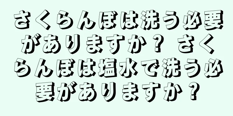 さくらんぼは洗う必要がありますか？ さくらんぼは塩水で洗う必要がありますか？