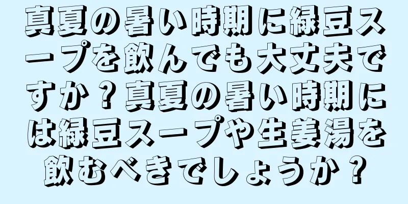 真夏の暑い時期に緑豆スープを飲んでも大丈夫ですか？真夏の暑い時期には緑豆スープや生姜湯を飲むべきでしょうか？