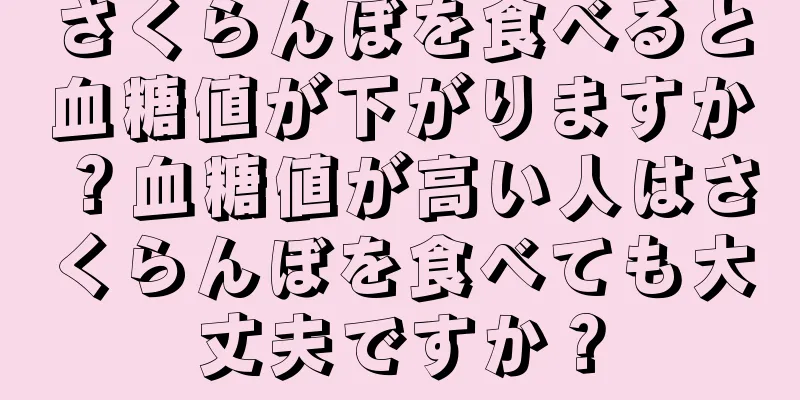 さくらんぼを食べると血糖値が下がりますか？血糖値が高い人はさくらんぼを食べても大丈夫ですか？