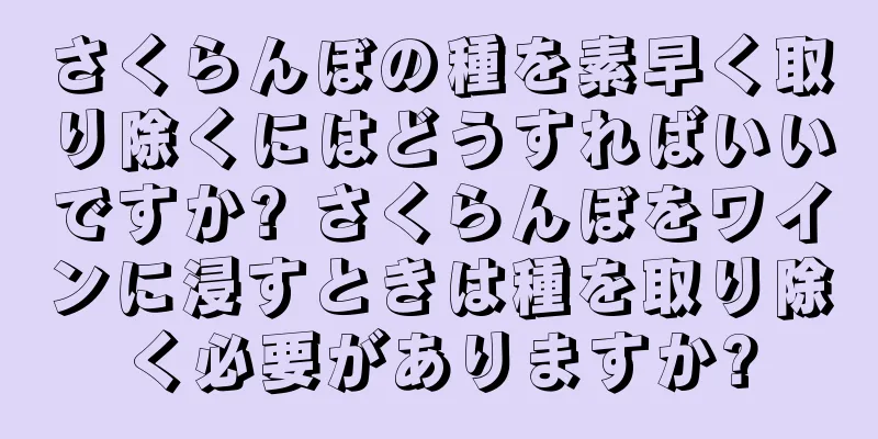 さくらんぼの種を素早く取り除くにはどうすればいいですか? さくらんぼをワインに浸すときは種を取り除く必要がありますか?