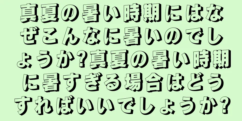 真夏の暑い時期にはなぜこんなに暑いのでしょうか?真夏の暑い時期に暑すぎる場合はどうすればいいでしょうか?