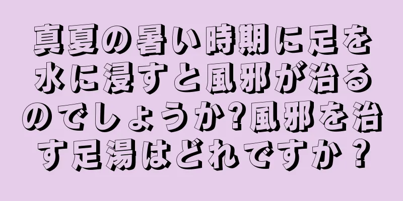 真夏の暑い時期に足を水に浸すと風邪が治るのでしょうか?風邪を治す足湯はどれですか？